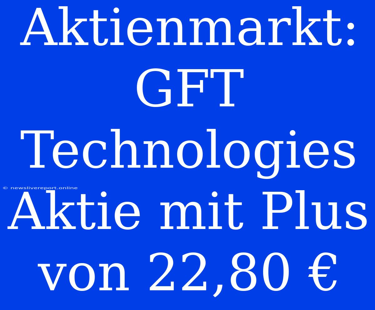 Aktienmarkt: GFT Technologies Aktie Mit Plus Von 22,80 €