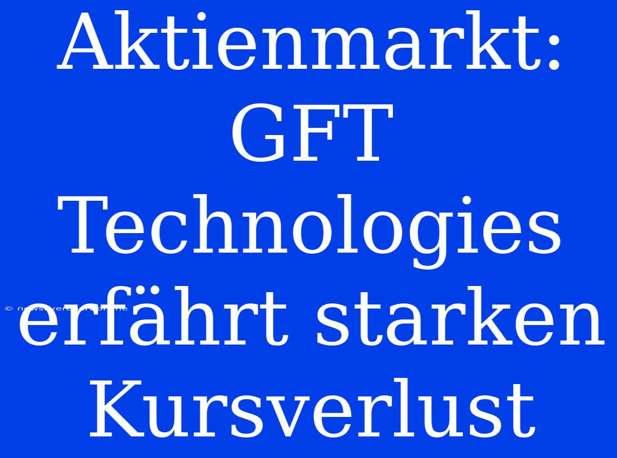 Aktienmarkt: GFT Technologies Erfährt Starken Kursverlust