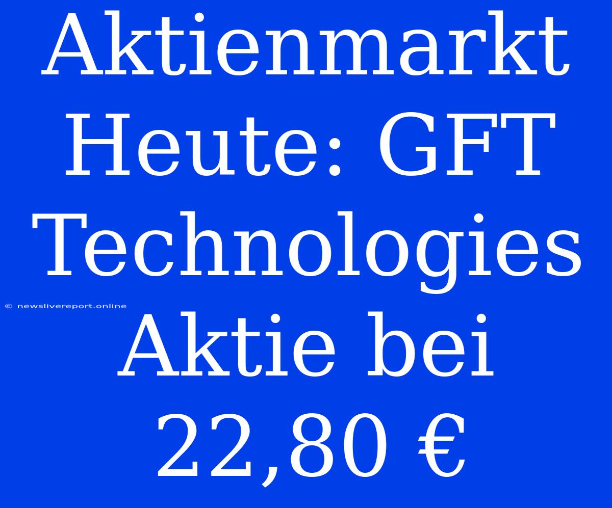 Aktienmarkt Heute: GFT Technologies Aktie Bei 22,80 €