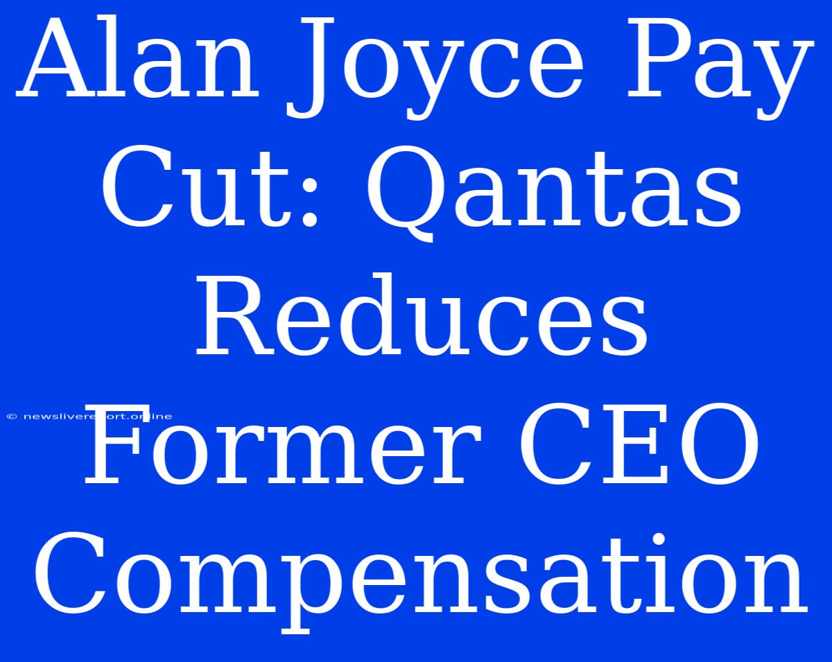 Alan Joyce Pay Cut: Qantas Reduces Former CEO Compensation