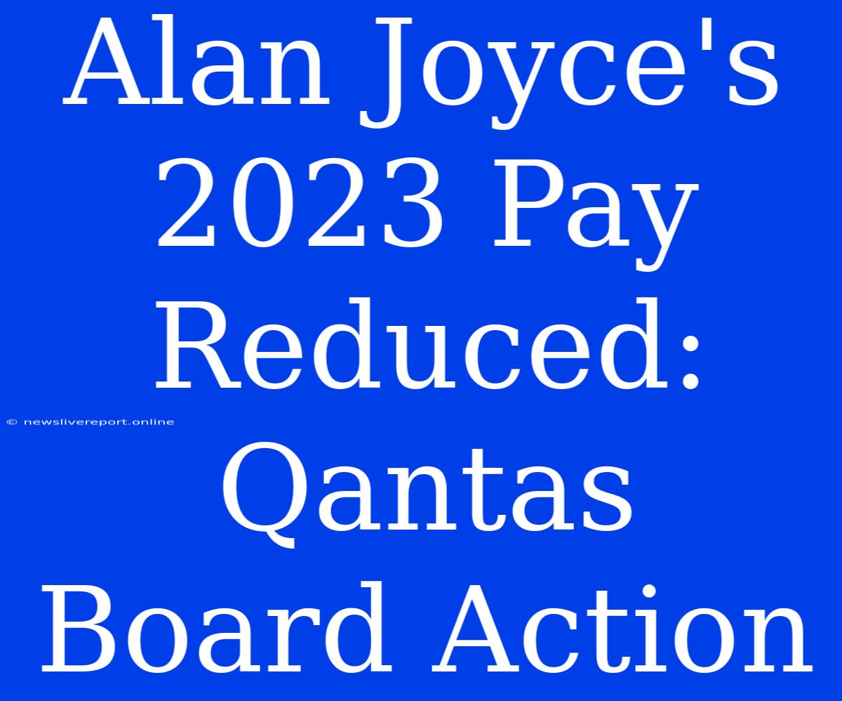 Alan Joyce's 2023 Pay Reduced: Qantas Board Action