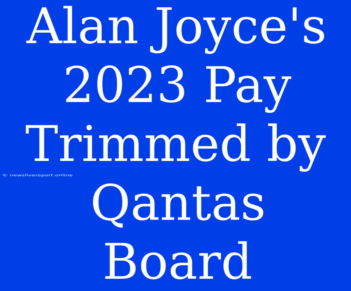 Alan Joyce's 2023 Pay Trimmed By Qantas Board