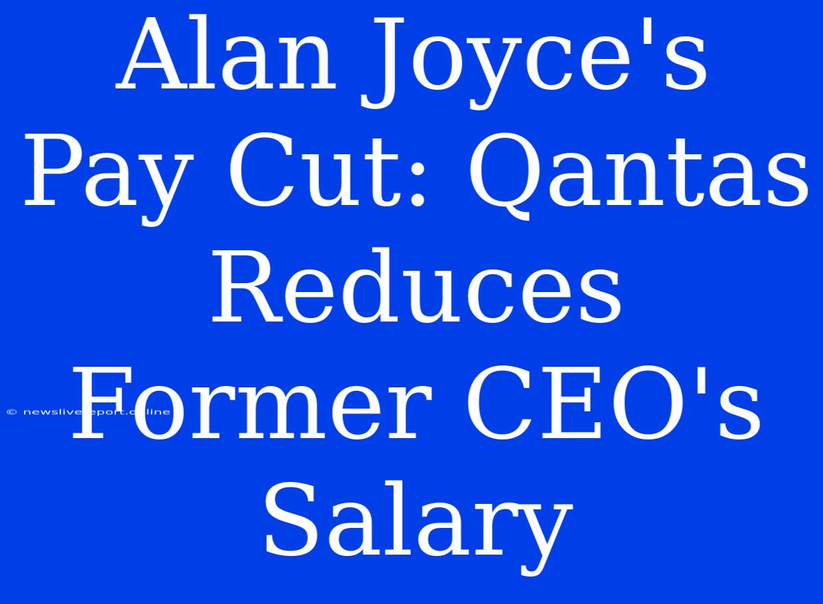 Alan Joyce's Pay Cut: Qantas Reduces Former CEO's Salary