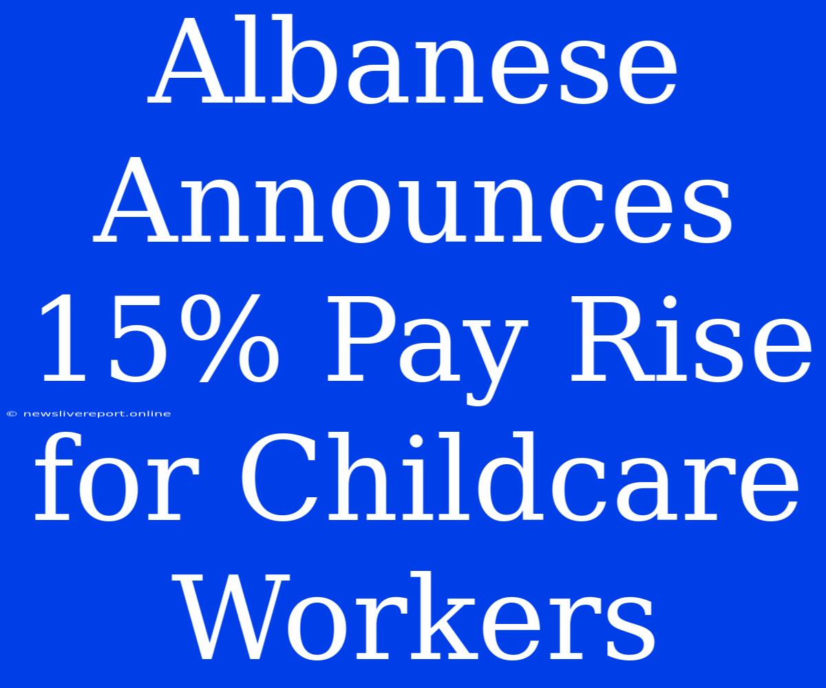 Albanese Announces 15% Pay Rise For Childcare Workers