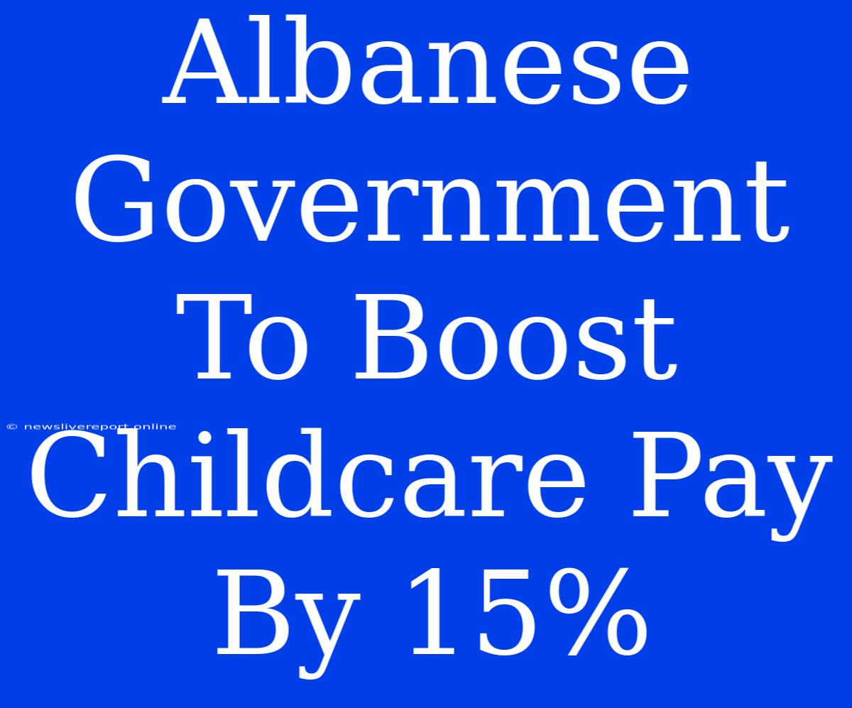 Albanese Government To Boost Childcare Pay By 15%