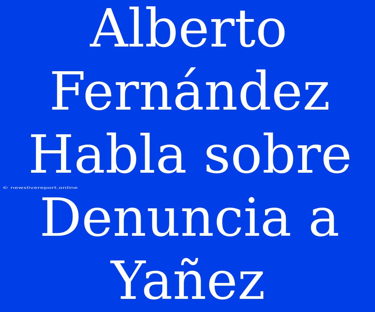 Alberto Fernández Habla Sobre Denuncia A Yañez