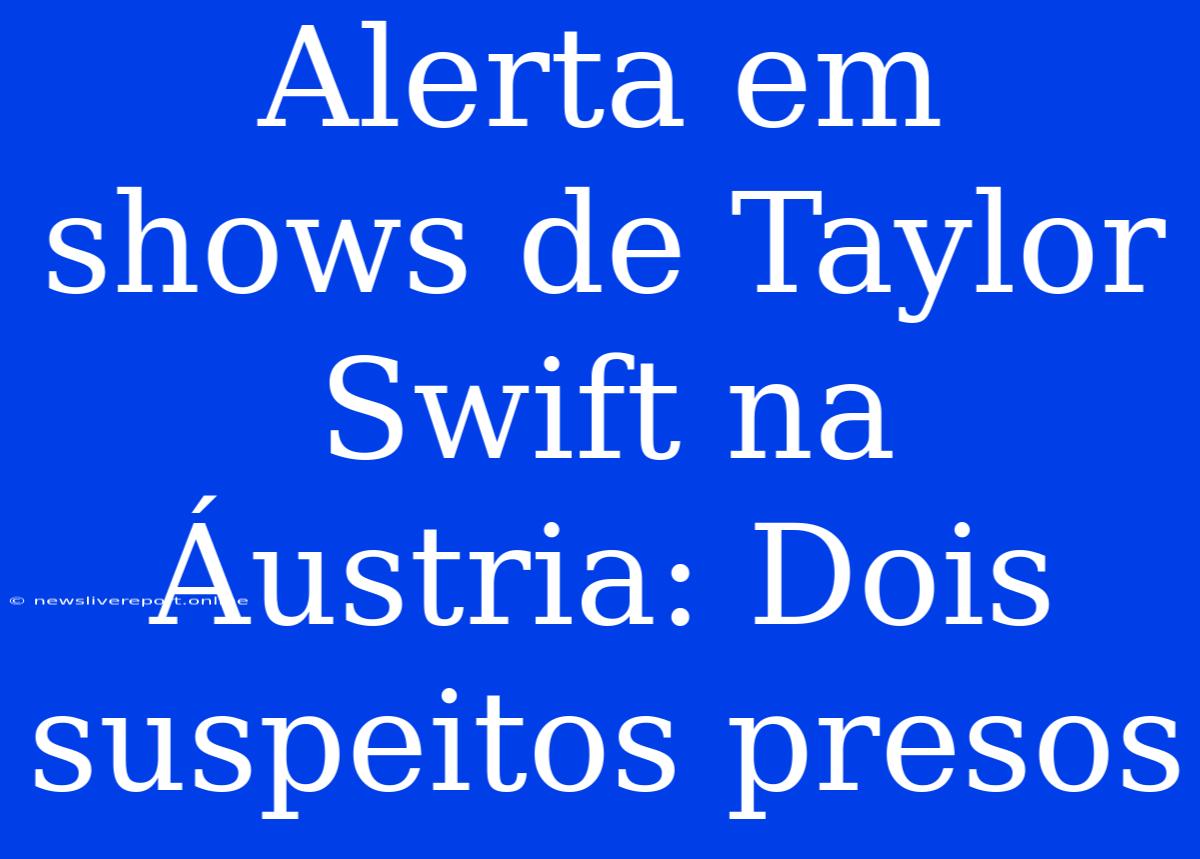 Alerta Em Shows De Taylor Swift Na Áustria: Dois Suspeitos Presos