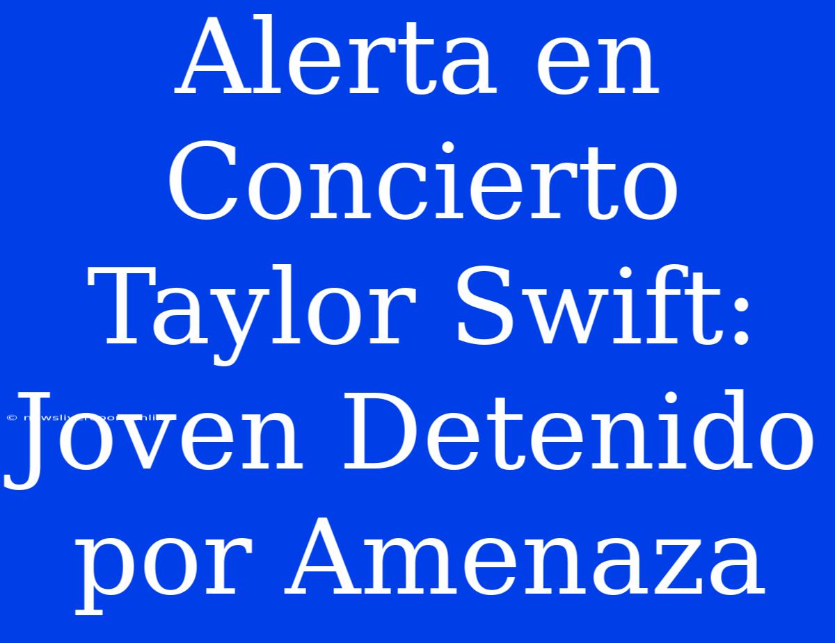 Alerta En Concierto Taylor Swift: Joven Detenido Por Amenaza