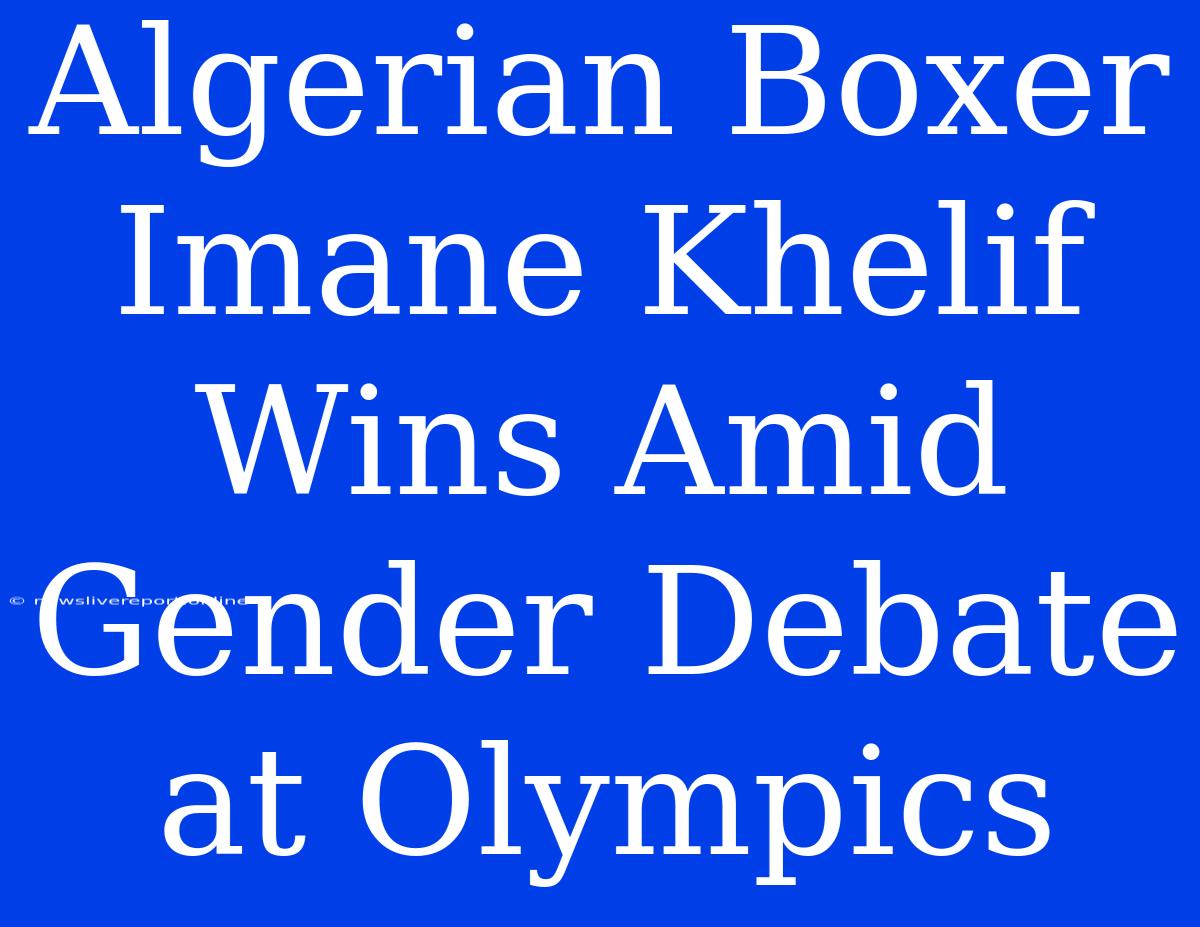 Algerian Boxer Imane Khelif Wins Amid Gender Debate At Olympics