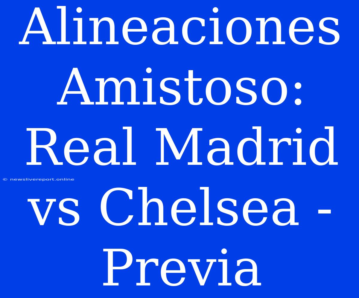 Alineaciones Amistoso: Real Madrid Vs Chelsea - Previa