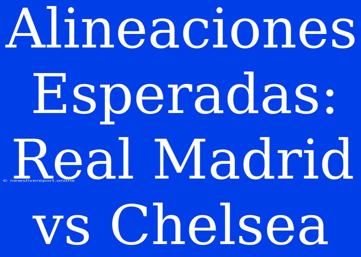 Alineaciones Esperadas: Real Madrid Vs Chelsea