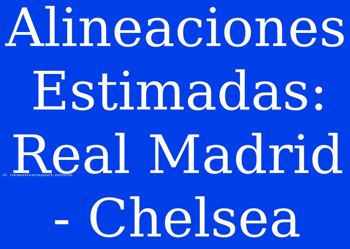 Alineaciones Estimadas: Real Madrid - Chelsea