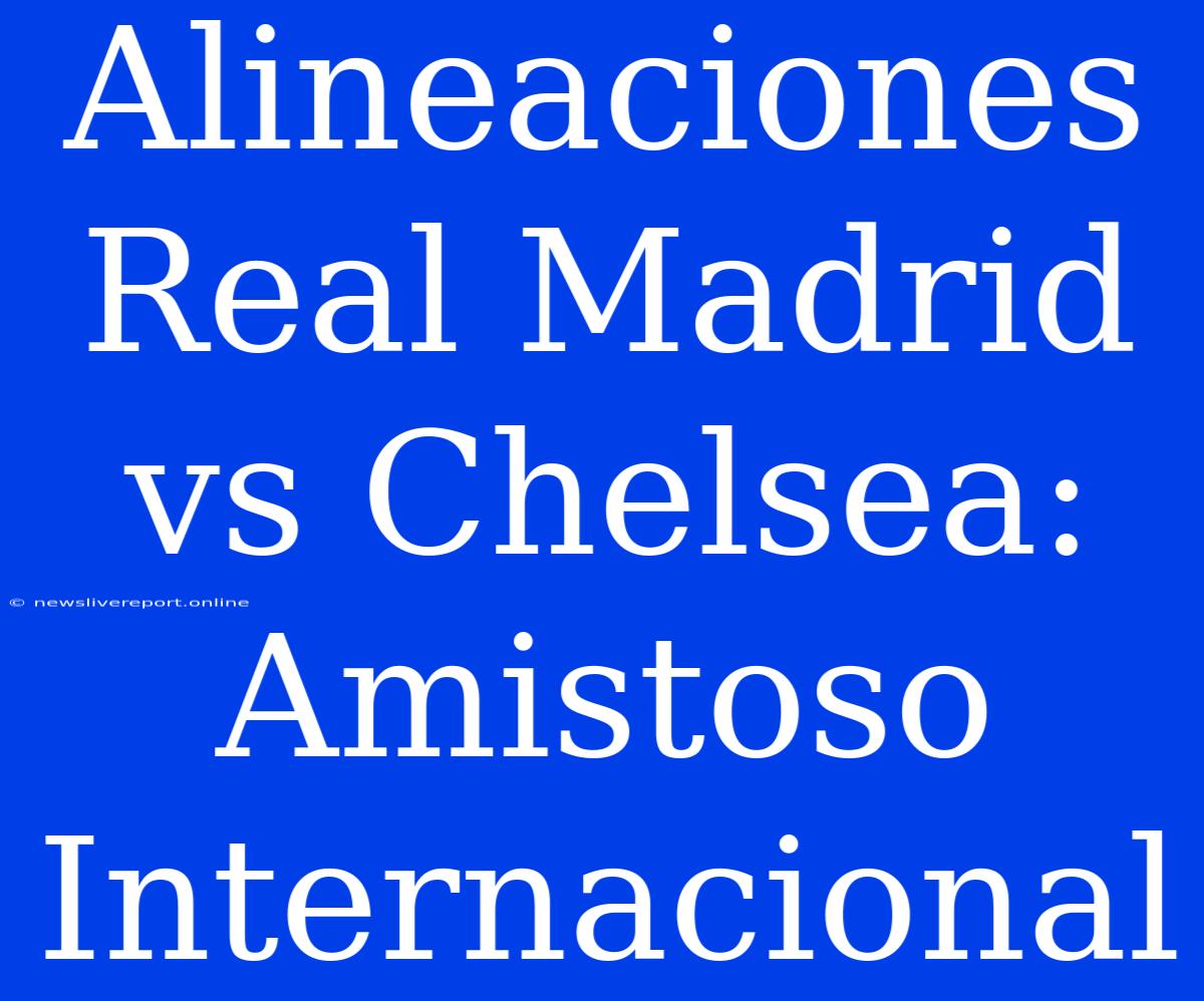 Alineaciones Real Madrid Vs Chelsea: Amistoso Internacional