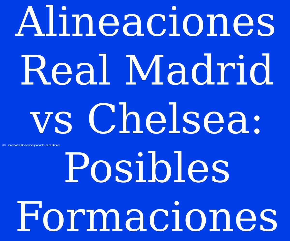 Alineaciones Real Madrid Vs Chelsea: Posibles Formaciones