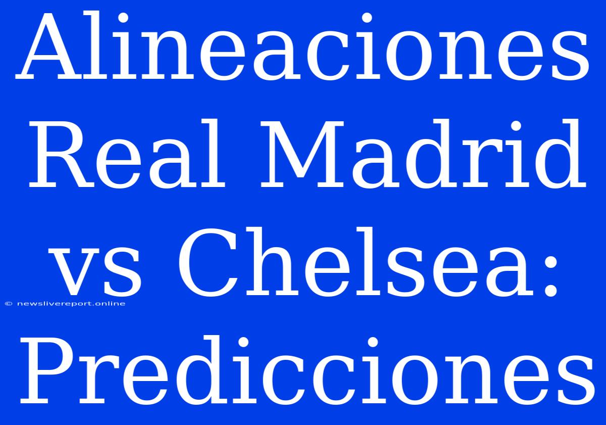 Alineaciones Real Madrid Vs Chelsea: Predicciones