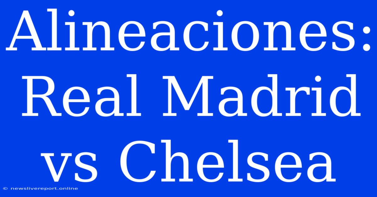 Alineaciones: Real Madrid Vs Chelsea