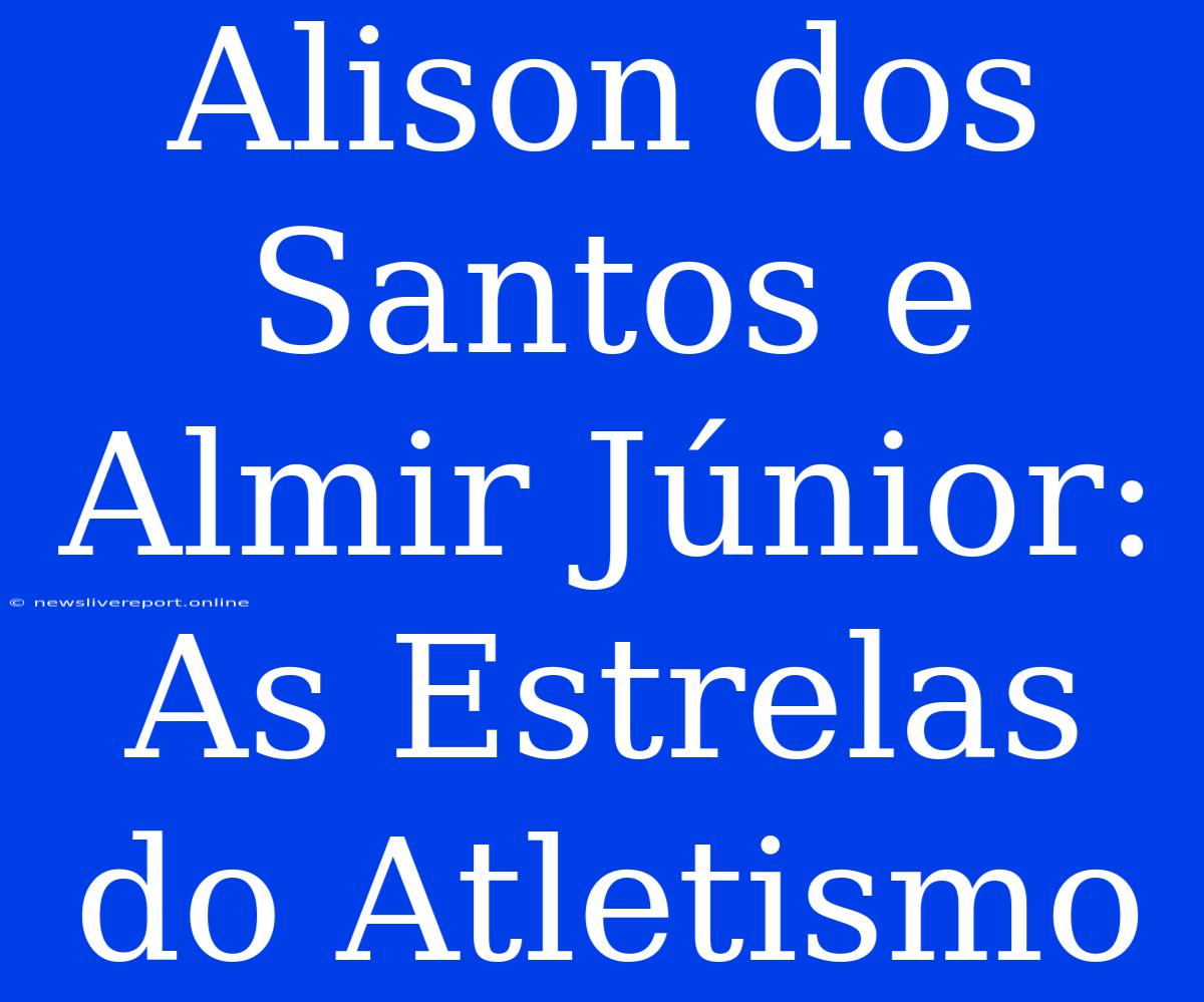 Alison Dos Santos E Almir Júnior: As Estrelas Do Atletismo