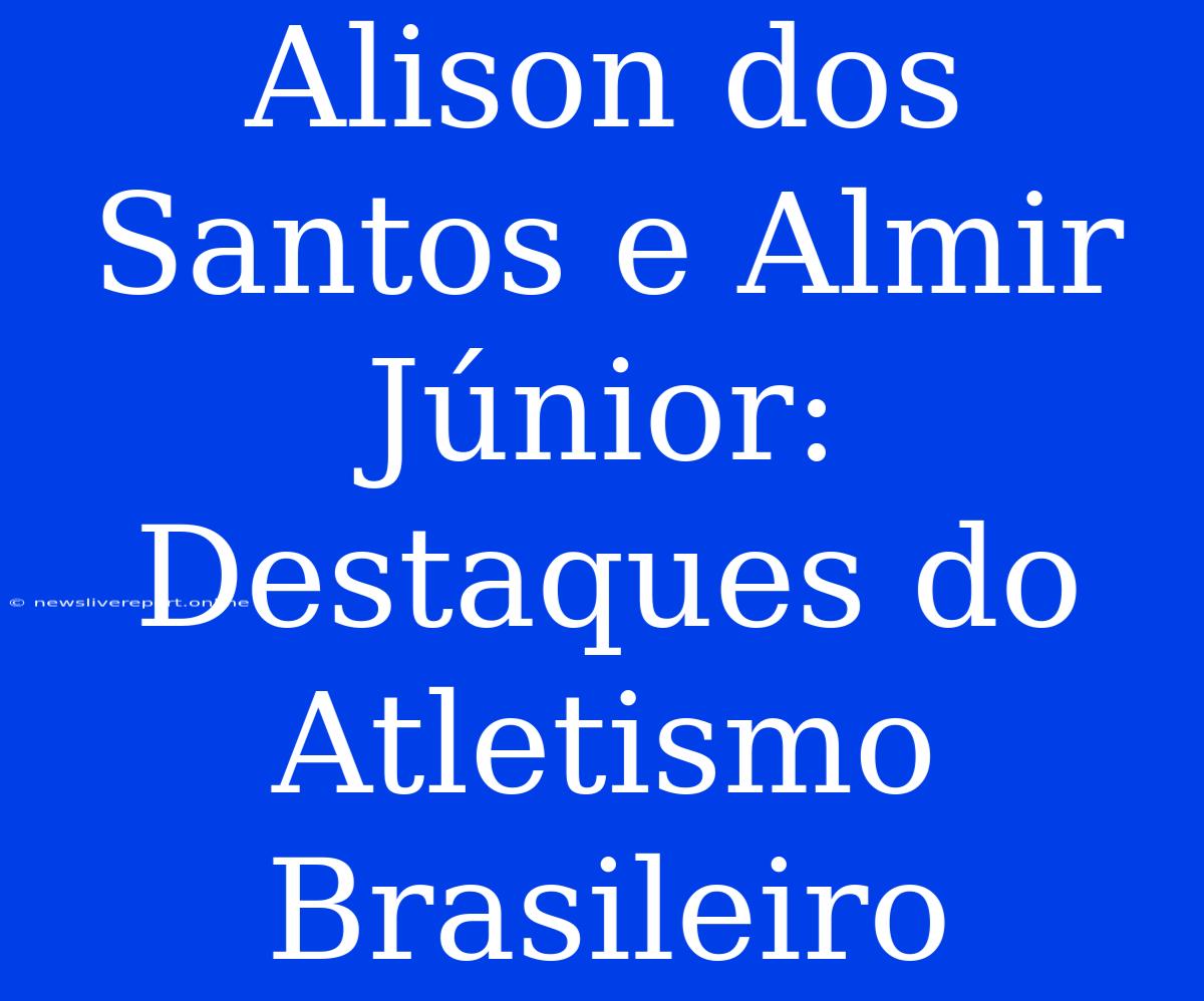 Alison Dos Santos E Almir Júnior: Destaques Do Atletismo Brasileiro