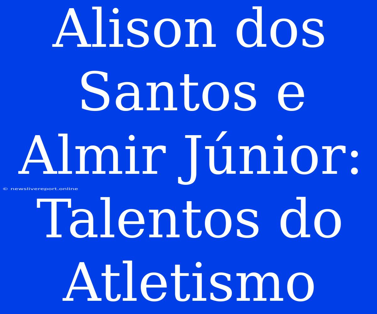 Alison Dos Santos E Almir Júnior: Talentos Do Atletismo