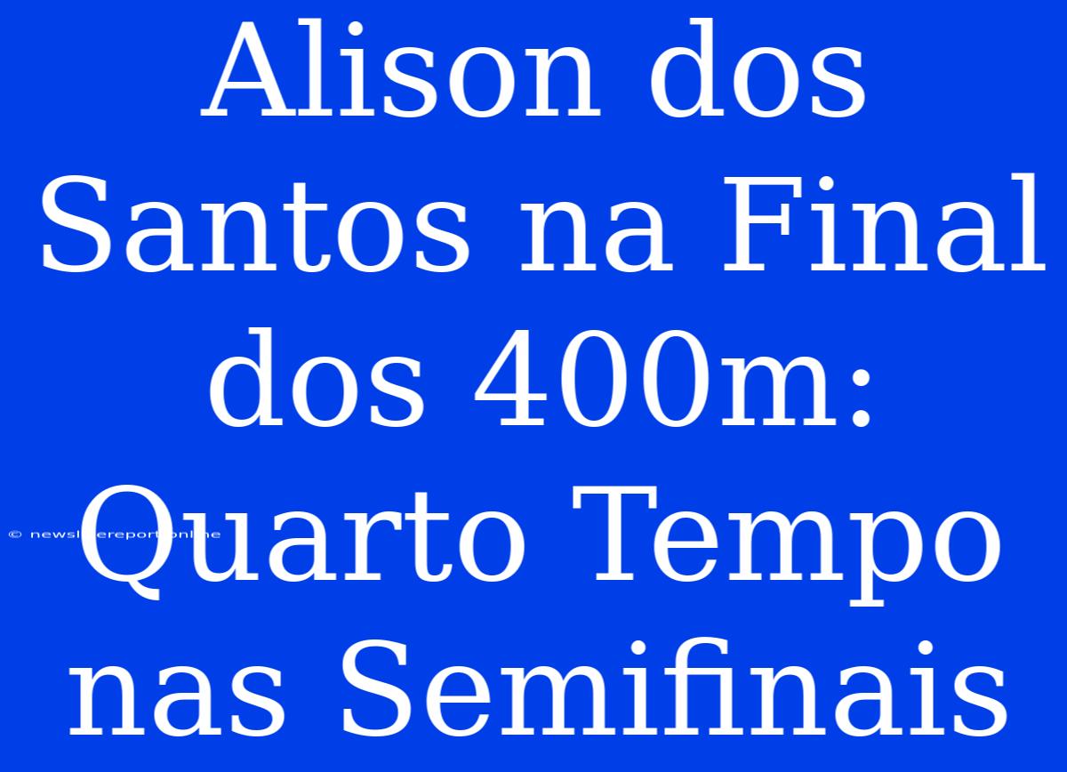 Alison Dos Santos Na Final Dos 400m: Quarto Tempo Nas Semifinais