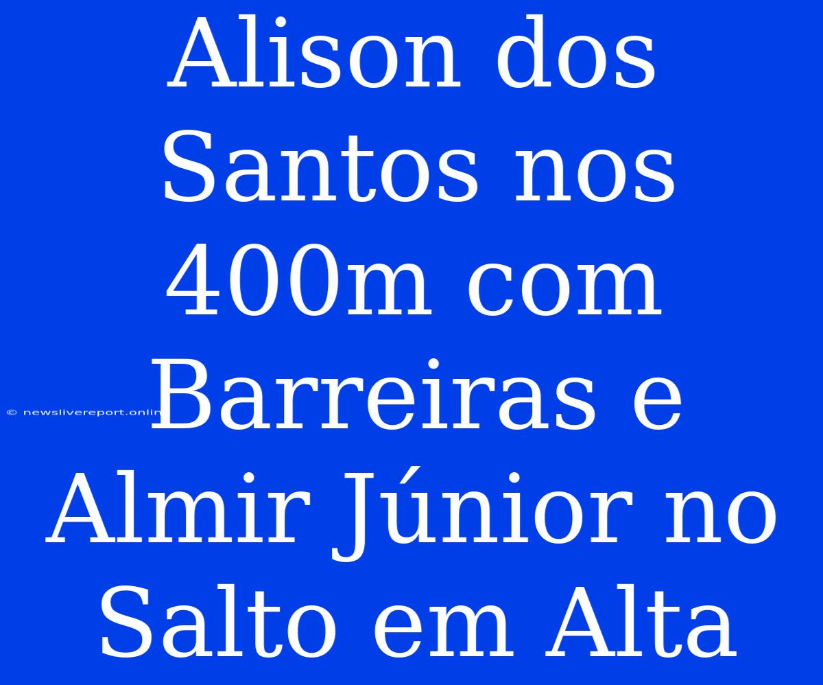 Alison Dos Santos Nos 400m Com Barreiras E Almir Júnior No Salto Em Alta