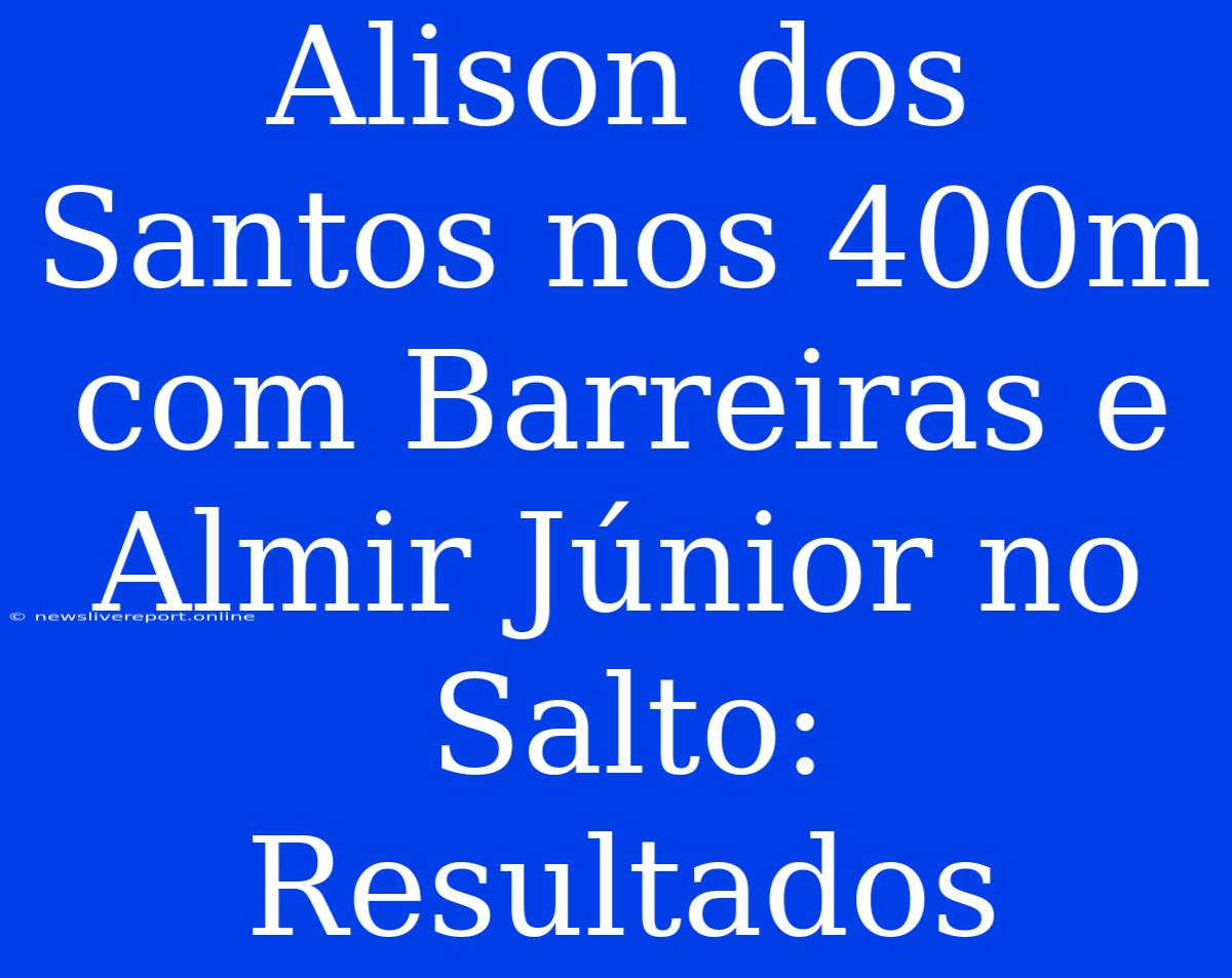 Alison Dos Santos Nos 400m Com Barreiras E Almir Júnior No Salto: Resultados