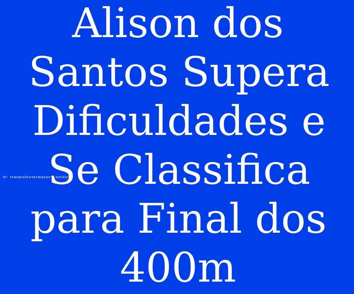 Alison Dos Santos Supera Dificuldades E Se Classifica Para Final Dos 400m