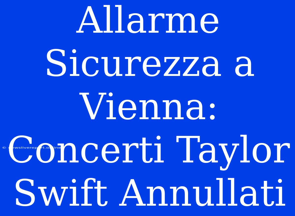 Allarme Sicurezza A Vienna: Concerti Taylor Swift Annullati