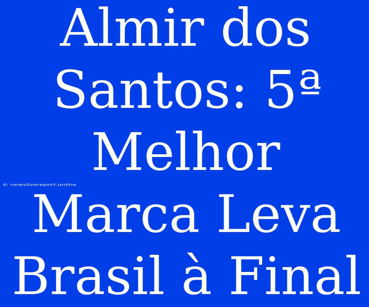 Almir Dos Santos: 5ª Melhor Marca Leva Brasil À Final