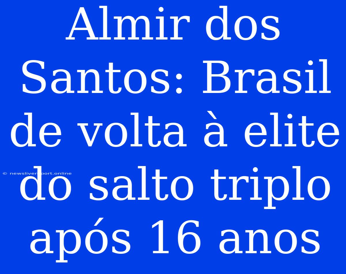 Almir Dos Santos: Brasil De Volta À Elite Do Salto Triplo Após 16 Anos