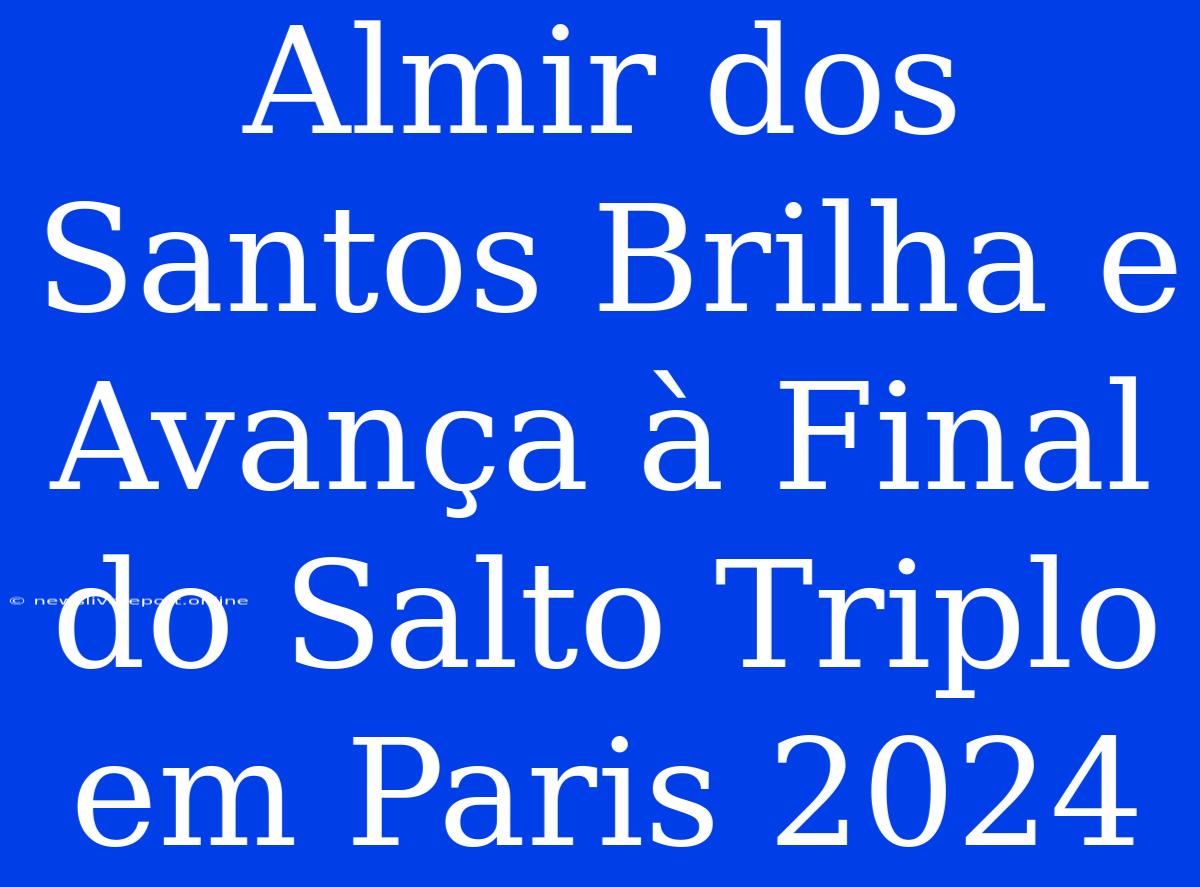 Almir Dos Santos Brilha E Avança À Final Do Salto Triplo Em Paris 2024