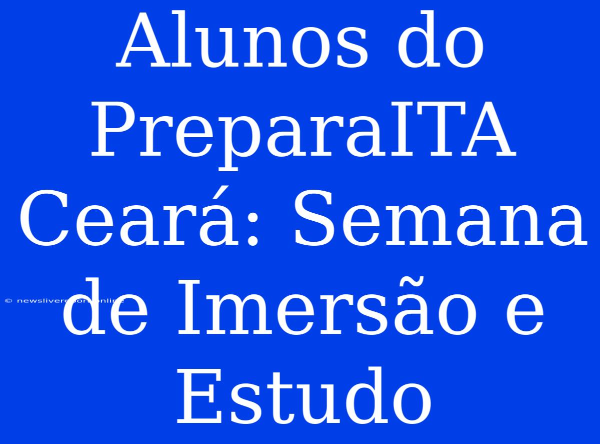 Alunos Do PreparaITA Ceará: Semana De Imersão E Estudo