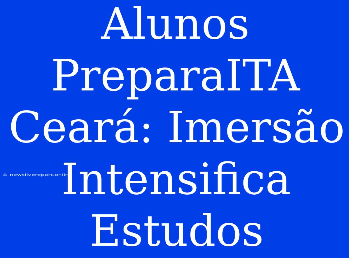 Alunos PreparaITA Ceará: Imersão Intensifica Estudos