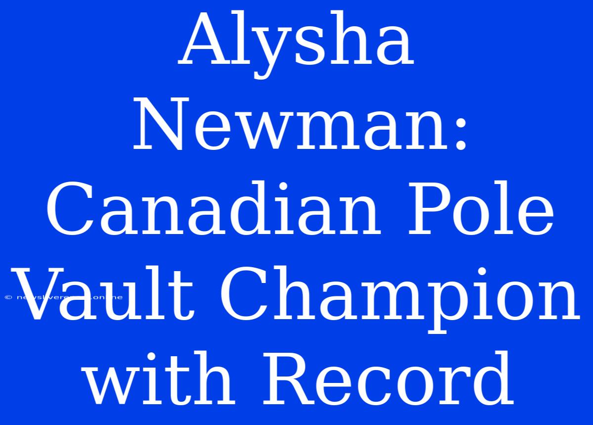 Alysha Newman: Canadian Pole Vault Champion With Record