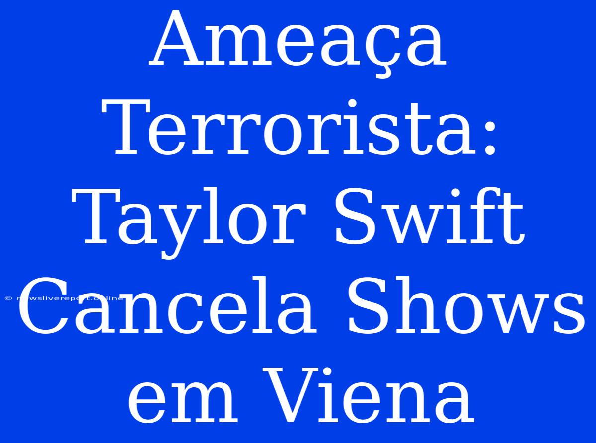 Ameaça Terrorista: Taylor Swift Cancela Shows Em Viena