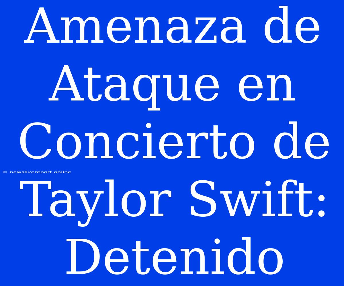 Amenaza De Ataque En Concierto De Taylor Swift: Detenido