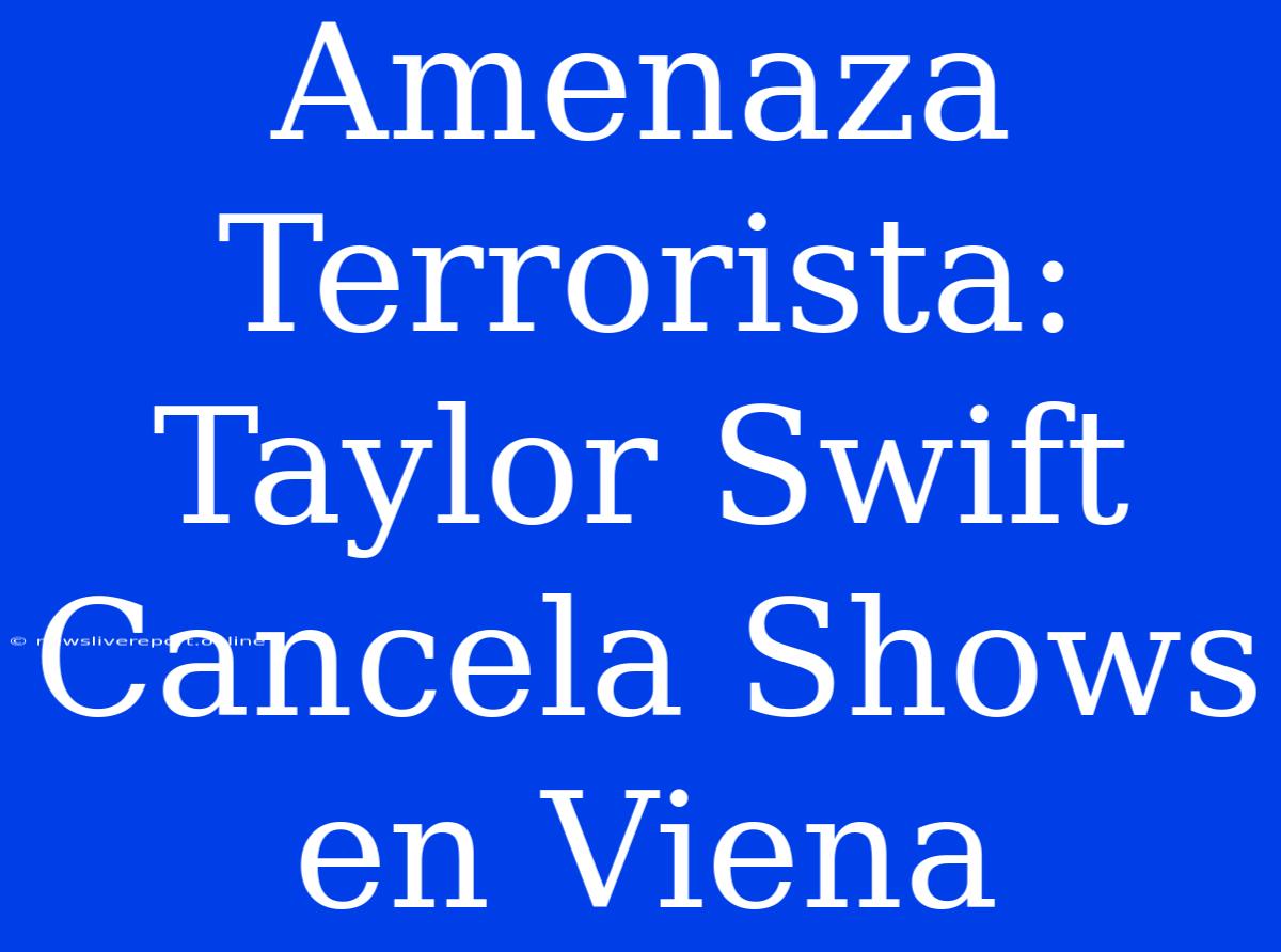 Amenaza Terrorista: Taylor Swift Cancela Shows En Viena