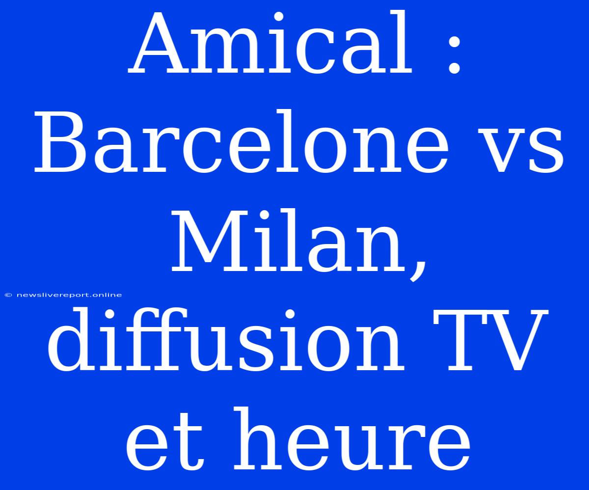 Amical : Barcelone Vs Milan, Diffusion TV Et Heure