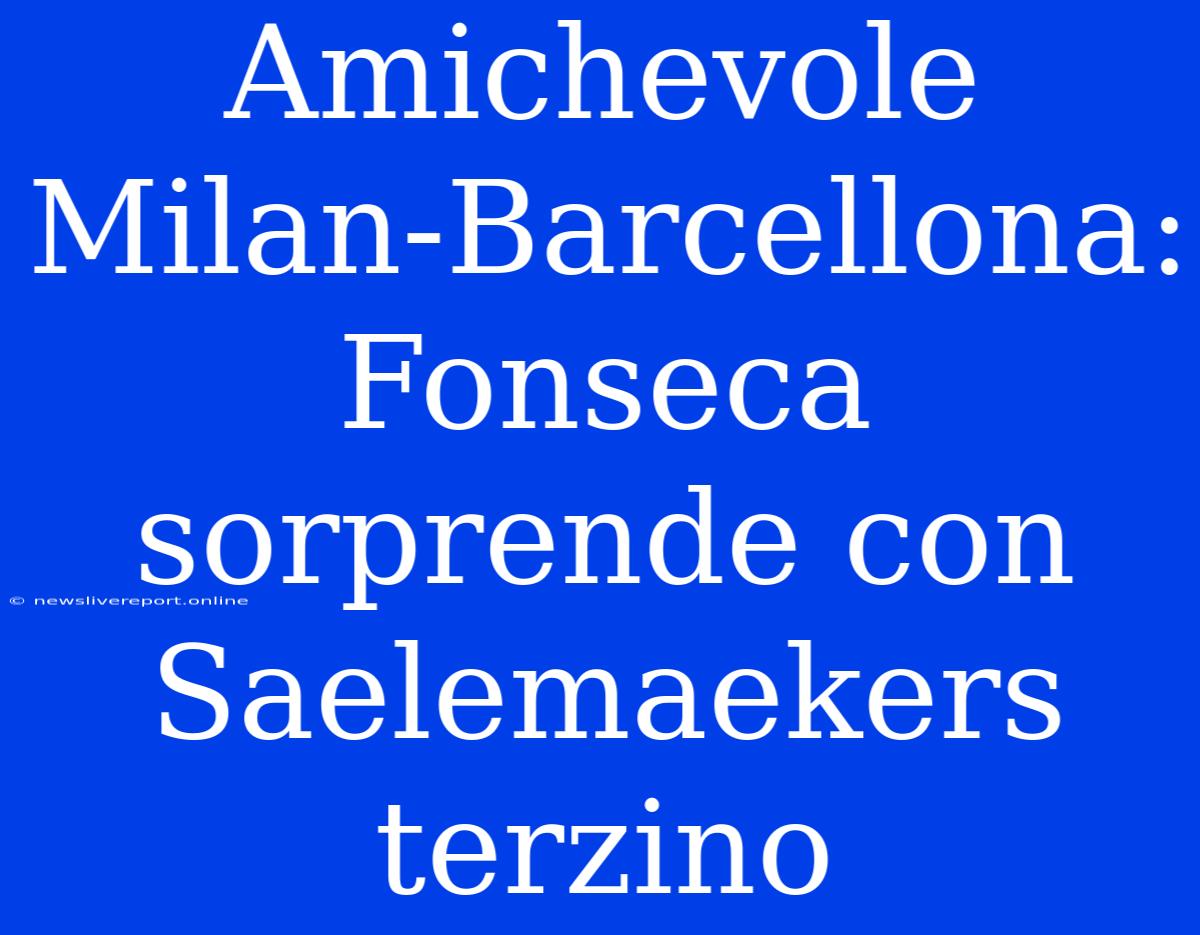 Amichevole Milan-Barcellona: Fonseca Sorprende Con Saelemaekers Terzino