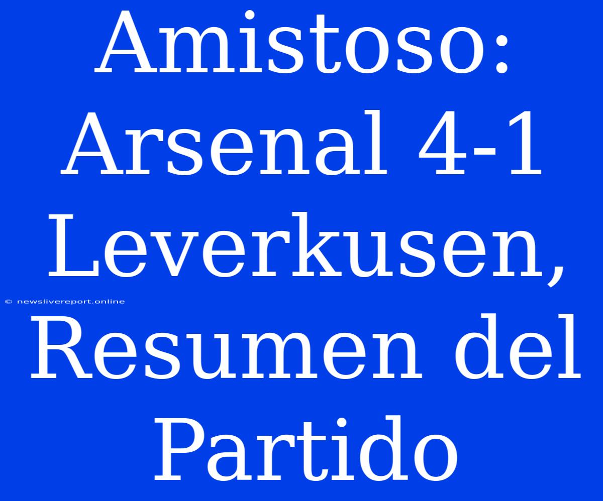 Amistoso: Arsenal 4-1 Leverkusen, Resumen Del Partido