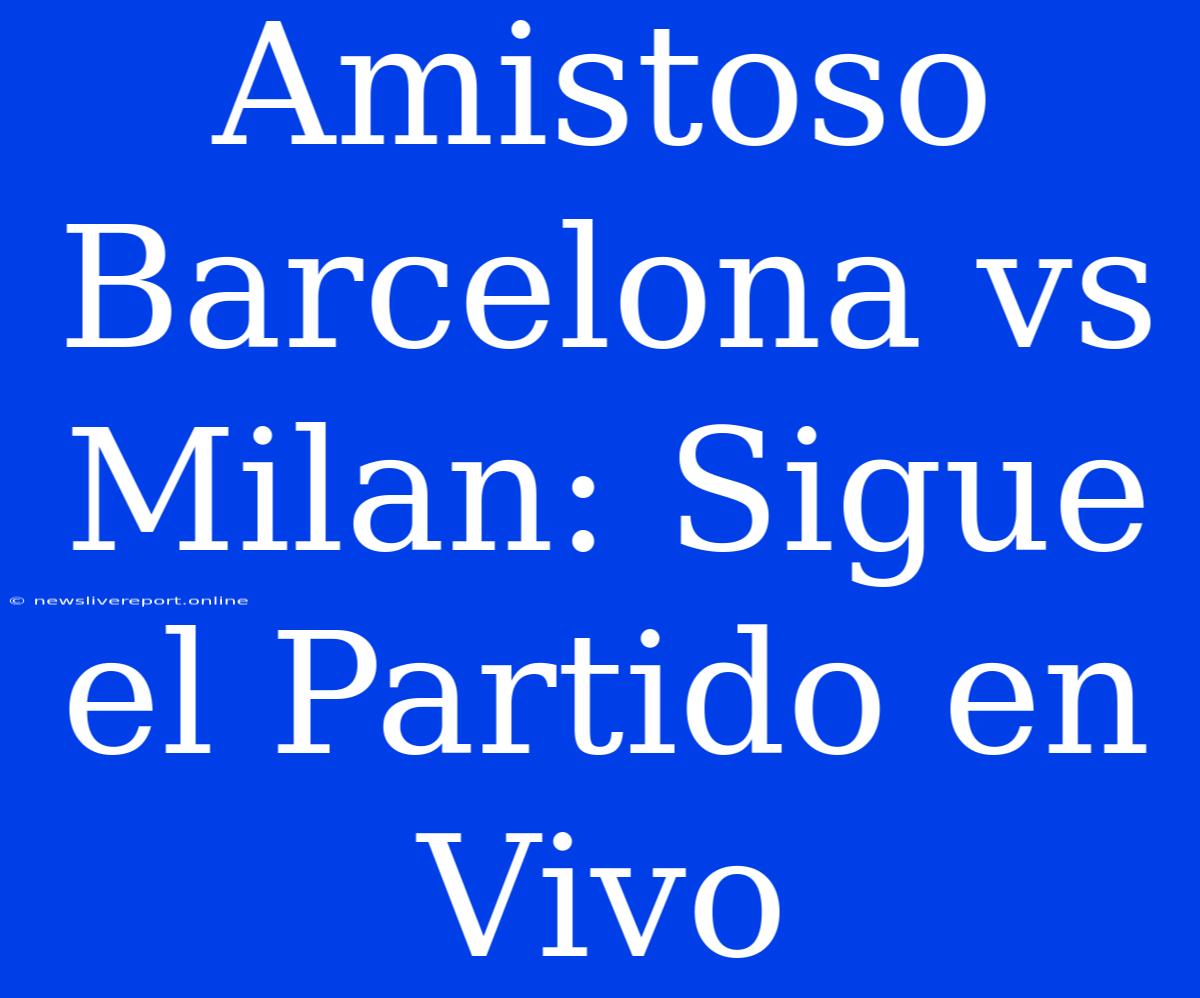 Amistoso Barcelona Vs Milan: Sigue El Partido En Vivo