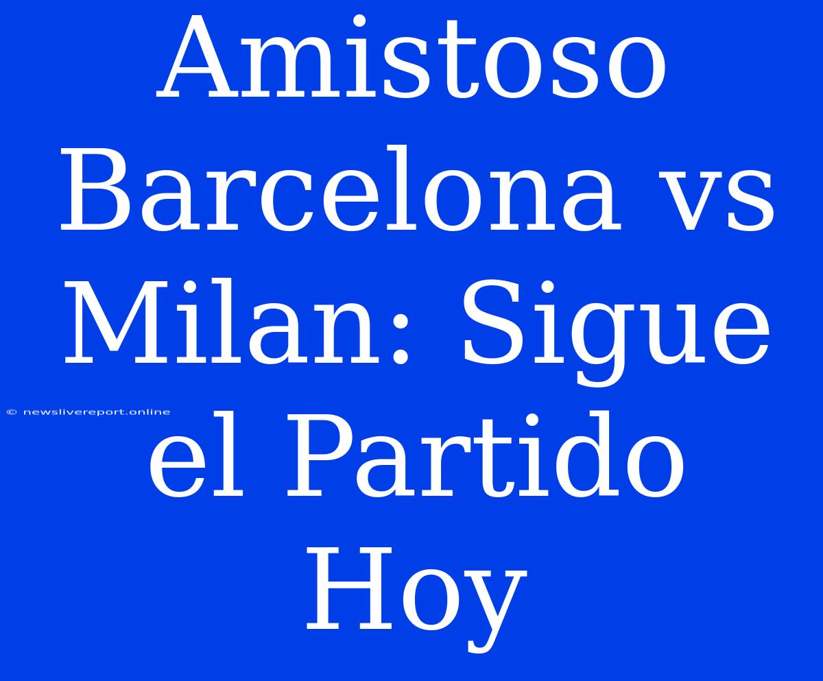 Amistoso Barcelona Vs Milan: Sigue El Partido Hoy