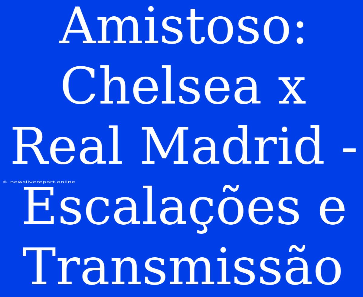 Amistoso: Chelsea X Real Madrid - Escalações E Transmissão