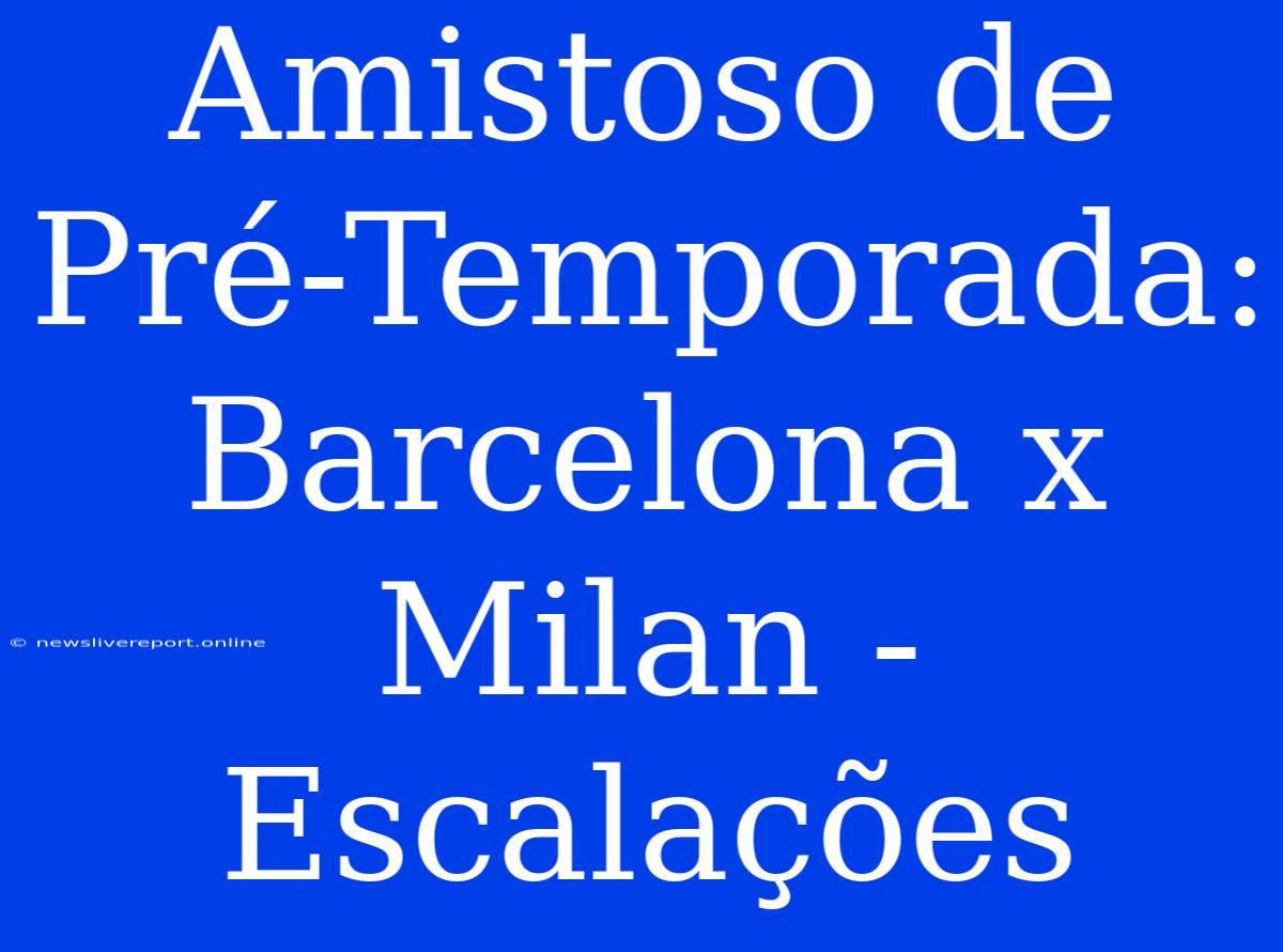 Amistoso De Pré-Temporada: Barcelona X Milan - Escalações