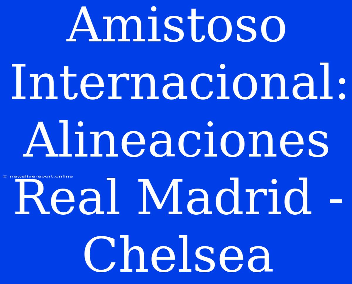 Amistoso Internacional: Alineaciones Real Madrid - Chelsea