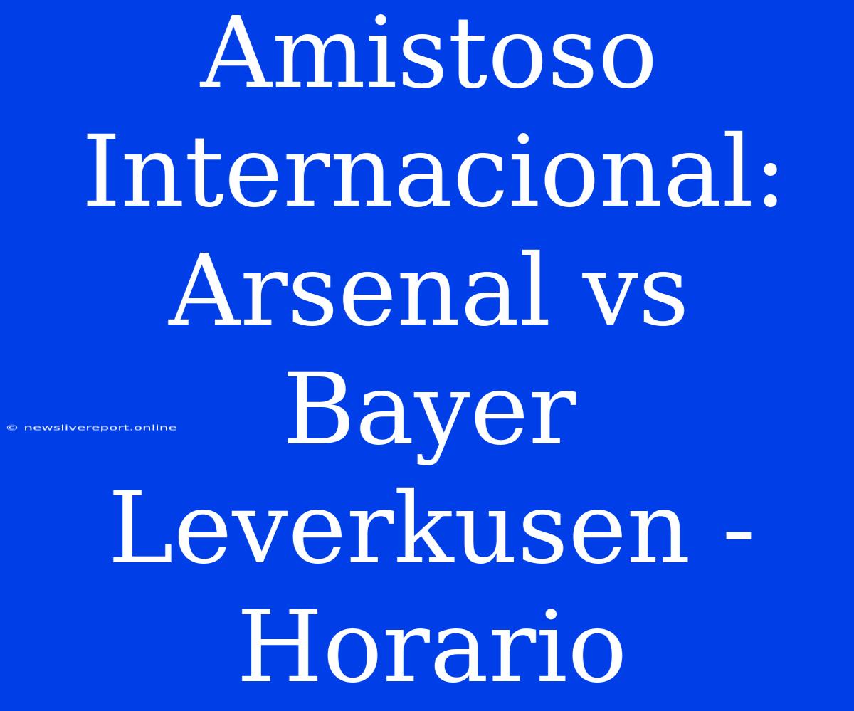 Amistoso Internacional: Arsenal Vs Bayer Leverkusen - Horario