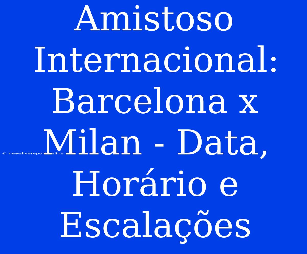 Amistoso Internacional: Barcelona X Milan - Data, Horário E Escalações