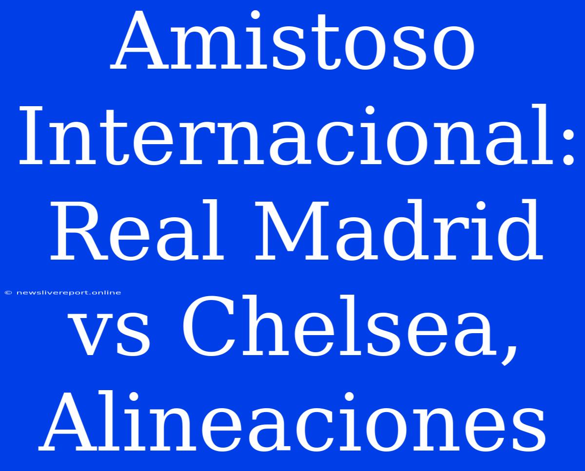 Amistoso Internacional: Real Madrid Vs Chelsea, Alineaciones