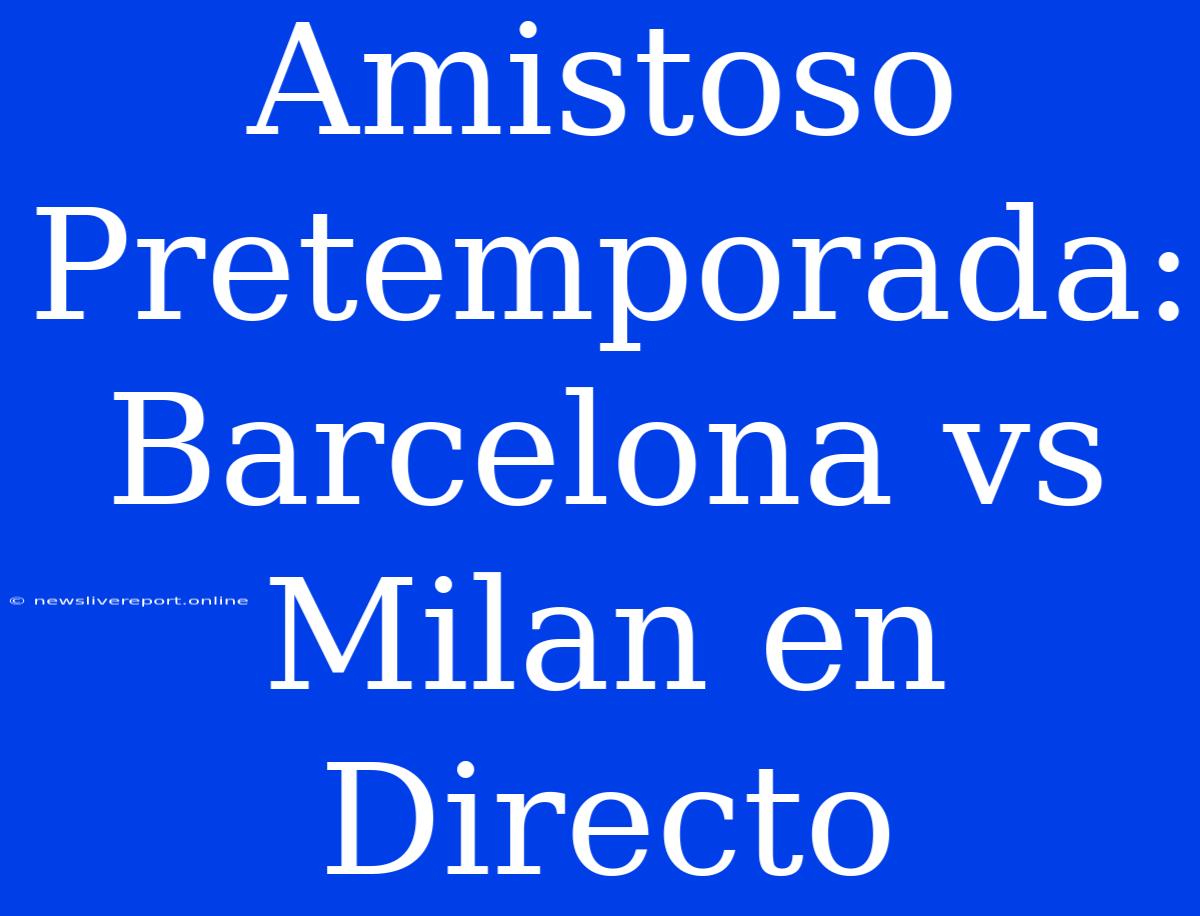 Amistoso Pretemporada: Barcelona Vs Milan En Directo