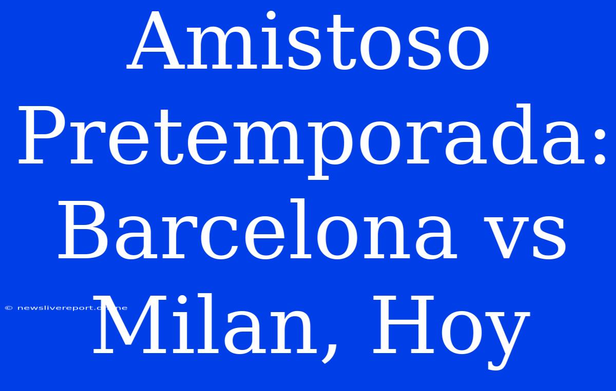 Amistoso Pretemporada: Barcelona Vs Milan, Hoy